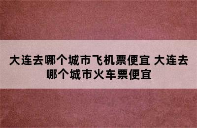 大连去哪个城市飞机票便宜 大连去哪个城市火车票便宜